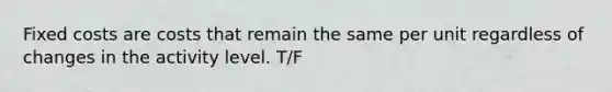 Fixed costs are costs that remain the same per unit regardless of changes in the activity level. T/F