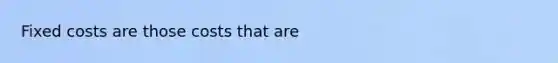 Fixed costs are those costs that are