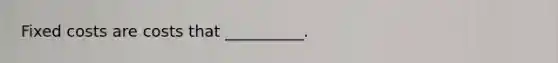 Fixed costs are costs that __________.