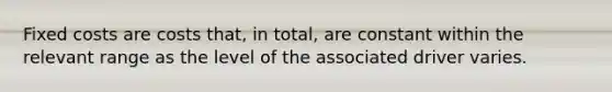 Fixed costs are costs that, in total, are constant within the relevant range as the level of the associated driver varies.