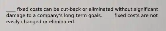 ____ fixed costs can be cut-back or eliminated without significant damage to a company's long-term goals. ____ fixed costs are not easily changed or eliminated.