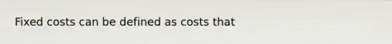 Fixed costs can be defined as costs that