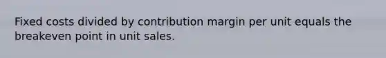 Fixed costs divided by contribution margin per unit equals the breakeven point in unit sales.