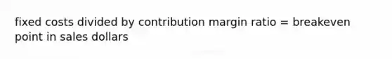 fixed costs divided by contribution margin ratio = breakeven point in sales dollars