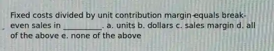 Fixed costs divided by unit contribution margin equals break-even sales in __________. a. units b. dollars c. sales margin d. all of the above e. none of the above