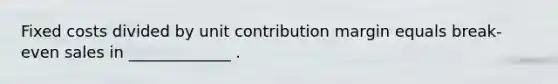 Fixed costs divided by unit contribution margin equals break-even sales in﻿ _____________﻿ .