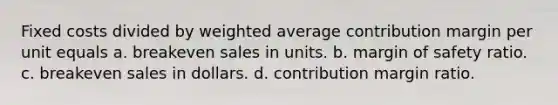 Fixed costs divided by <a href='https://www.questionai.com/knowledge/koL1NUNNcJ-weighted-average' class='anchor-knowledge'>weighted average</a> contribution margin per unit equals a. breakeven sales in units. b. <a href='https://www.questionai.com/knowledge/kzdyOdD4hN-margin-of-safety' class='anchor-knowledge'>margin of safety</a> ratio. c. breakeven sales in dollars. d. contribution margin ratio.