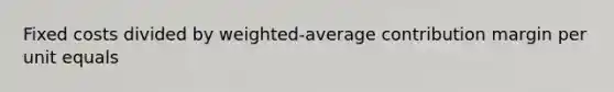 Fixed costs divided by weighted-average contribution margin per unit equals