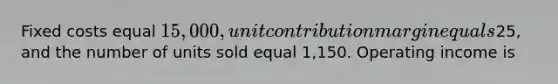 Fixed costs equal 15,000, unit contribution margin equals25, and the number of units sold equal 1,150. Operating income is