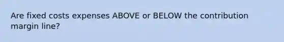 Are fixed costs expenses ABOVE or BELOW the contribution margin line?