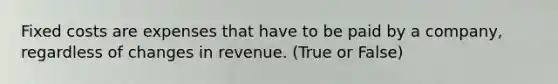 Fixed costs are expenses that have to be paid by a company, regardless of changes in revenue. (True or False)