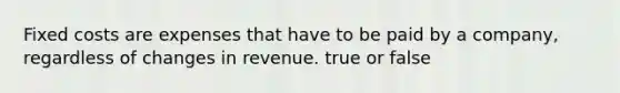 Fixed costs are expenses that have to be paid by a company, regardless of changes in revenue. true or false