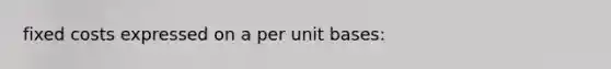 fixed costs expressed on a per unit bases: