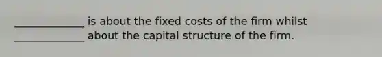 _____________ is about the fixed costs of the firm whilst _____________ about the capital structure of the firm.