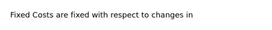 Fixed Costs are fixed with respect to changes in