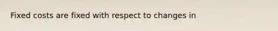 Fixed costs are fixed with respect to changes in