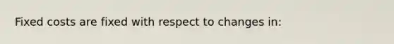 Fixed costs are fixed with respect to changes in: