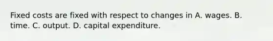 Fixed costs are fixed with respect to changes in A. wages. B. time. C. output. D. capital expenditure.