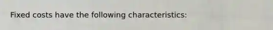 Fixed costs have the following characteristics:​
