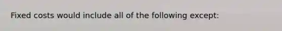 Fixed costs would include all of the following except: