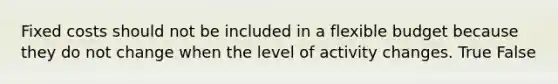 Fixed costs should not be included in a flexible budget because they do not change when the level of activity changes. True False