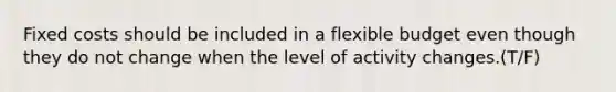 Fixed costs should be included in a flexible budget even though they do not change when the level of activity changes.(T/F)