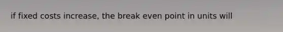 if fixed costs increase, the break even point in units will