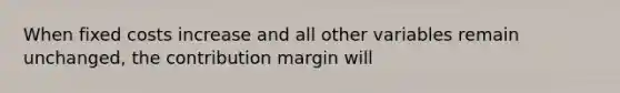 When fixed costs increase and all other variables remain unchanged, the contribution margin will