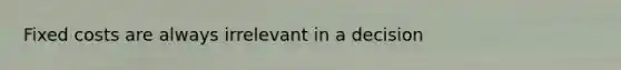 Fixed costs are always irrelevant in a decision