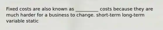 Fixed costs are also known as __________ costs because they are much harder for a business to change. short-term long-term variable static