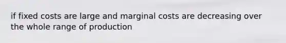 if fixed costs are large and marginal costs are decreasing over the whole range of production