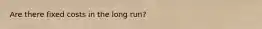 Are there fixed costs in the long run?