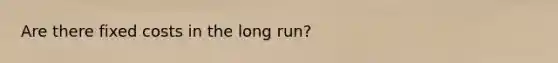 Are there fixed costs in the long run?