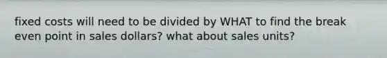 fixed costs will need to be divided by WHAT to find the break even point in sales dollars? what about sales units?