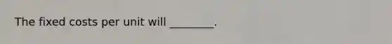 The fixed costs per unit will​ ________.