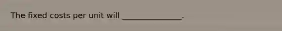 The fixed costs per unit will _______________.