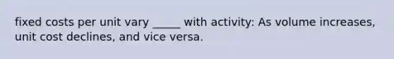 fixed costs per unit vary _____ with activity: As volume increases, unit cost declines, and vice versa.