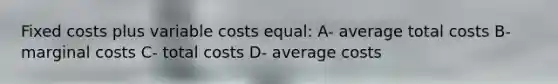 Fixed costs plus variable costs equal: A- average total costs B- marginal costs C- total costs D- average costs