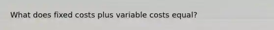 What does fixed costs plus variable costs equal?