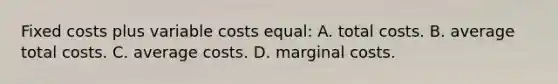 Fixed costs plus variable costs equal: A. total costs. B. average total costs. C. average costs. D. marginal costs.