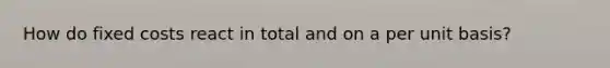 How do fixed costs react in total and on a per unit basis?