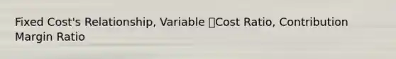 Fixed Cost's Relationship, Variable Cost Ratio, Contribution Margin Ratio