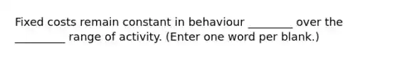 Fixed costs remain constant in behaviour ________ over the _________ range of activity. (Enter one word per blank.)