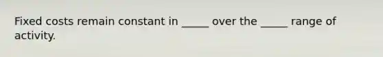 Fixed costs remain constant in _____ over the _____ range of activity.