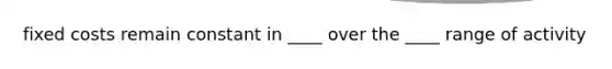 fixed costs remain constant in ____ over the ____ range of activity