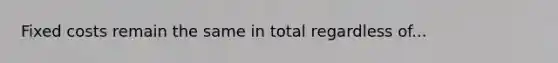 Fixed costs remain the same in total regardless of...