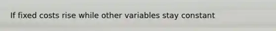 If fixed costs rise while other variables stay constant