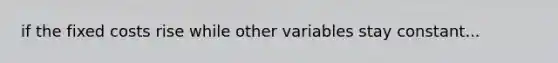 if the fixed costs rise while other variables stay constant...
