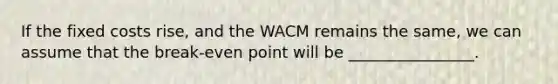 If the fixed costs rise, and the WACM remains the same, we can assume that the break-even point will be ________________.