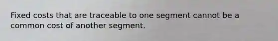 Fixed costs that are traceable to one segment cannot be a common cost of another segment.